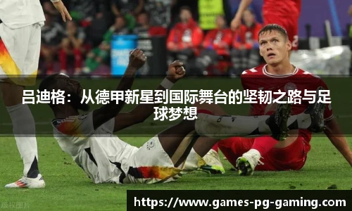 吕迪格：从德甲新星到国际舞台的坚韧之路与足球梦想