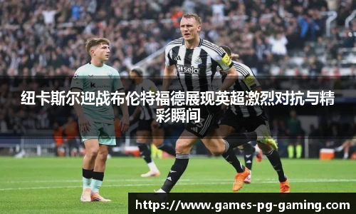 纽卡斯尔迎战布伦特福德展现英超激烈对抗与精彩瞬间